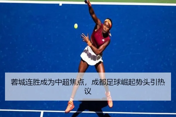 蓉城连胜成为中超焦点，成都足球崛起势头引热议
